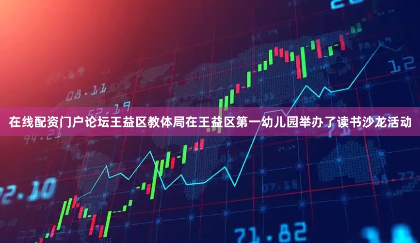 在线配资门户论坛王益区教体局在王益区第一幼儿园举办了读书沙龙活动
