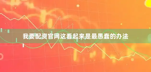 我要配资官网这看起来是最愚蠢的办法
