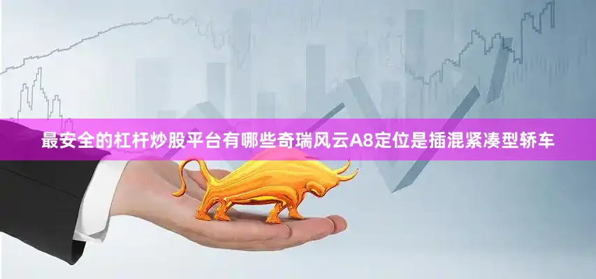 最安全的杠杆炒股平台有哪些奇瑞风云A8定位是插混紧凑型轿车