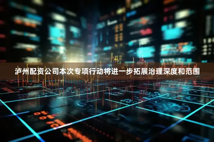 泸州配资公司本次专项行动将进一步拓展治理深度和范围