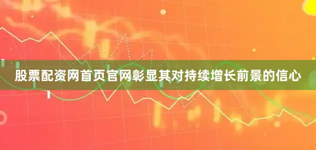 股票配资网首页官网彰显其对持续增长前景的信心