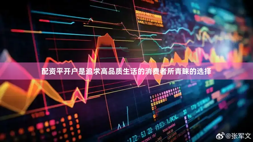 配资平开户是追求高品质生活的消费者所青睐的选择