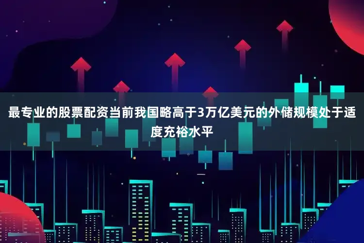 最专业的股票配资当前我国略高于3万亿美元的外储规模处于适度充裕水平