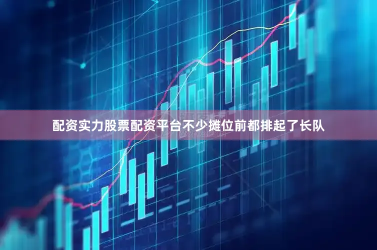 配资实力股票配资平台不少摊位前都排起了长队