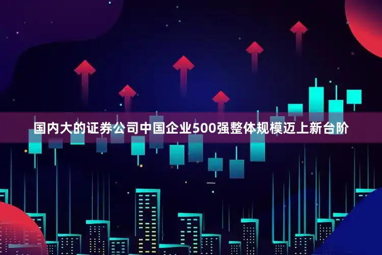 国内大的证券公司中国企业500强整体规模迈上新台阶